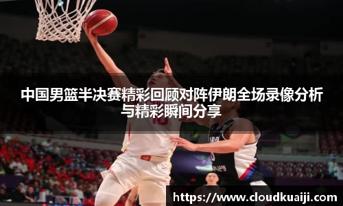 中国男篮半决赛精彩回顾对阵伊朗全场录像分析与精彩瞬间分享